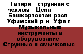 Гитара 6 струнная с чехлом › Цена ­ 1 500 - Башкортостан респ., Уфимский р-н, Уфа г. Музыкальные инструменты и оборудование » Струнные и смычковые   